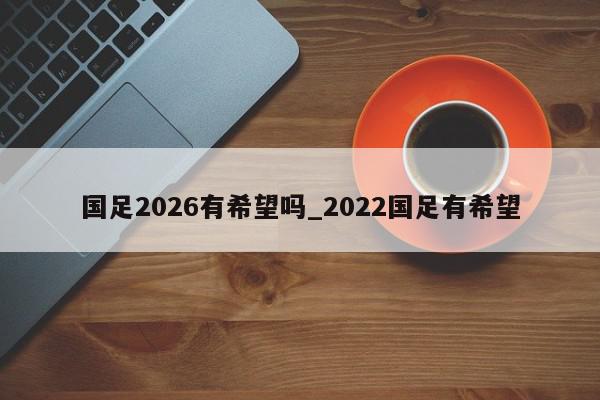 国足2026有希望吗_2022国足有希望