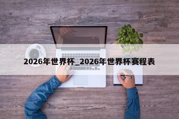 2026年世界杯_2026年世界杯赛程表