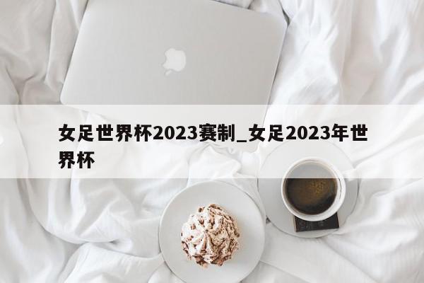 女足世界杯2023赛制_女足2023年世界杯