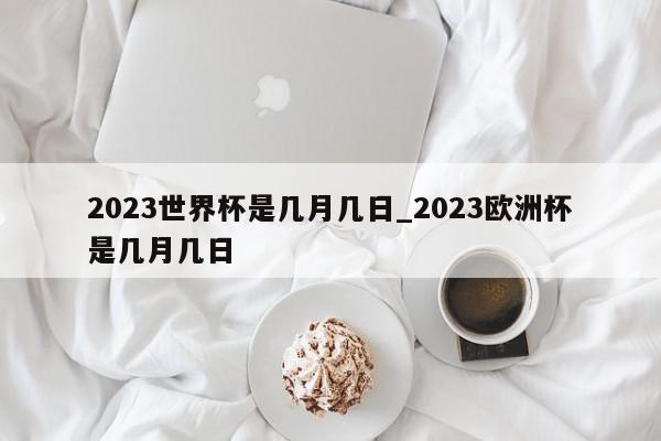 2023世界杯是几月几日_2023欧洲杯是几月几日