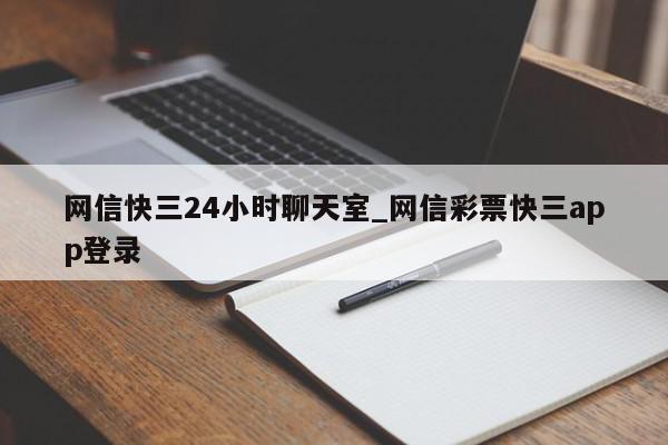 网信快三24小时聊天室_网信彩票快三app登录