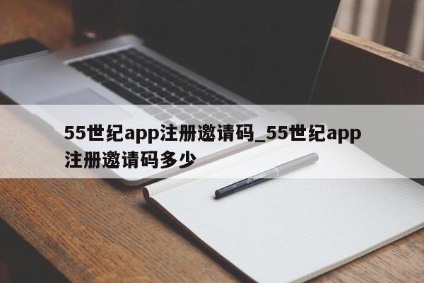 55世纪app注册邀请码_55世纪app注册邀请码多少