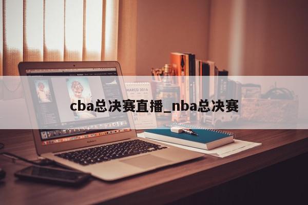 cba总决赛直播_nba总决赛