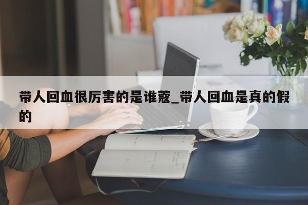 带人回血很厉害的是谁蔻_带人回血是真的假的