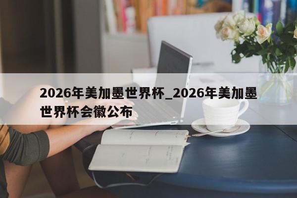 2026年美加墨世界杯_2026年美加墨世界杯会徽公布