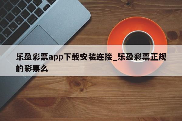 乐盈彩票app下载安装连接_乐盈彩票正规的彩票么