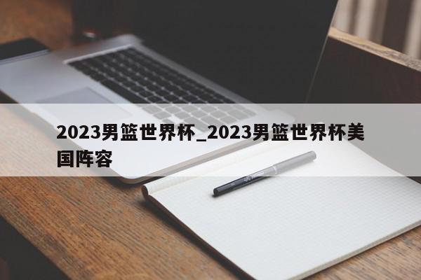 2023男篮世界杯_2023男篮世界杯美国阵容