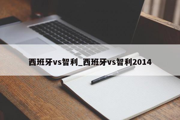 西班牙vs智利_西班牙vs智利2014