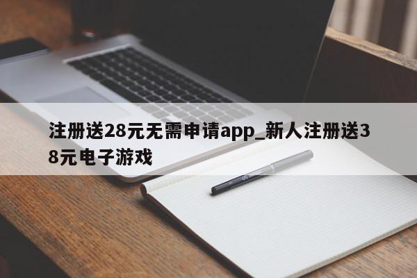 注册送28元无需申请app_新人注册送38元电子游戏