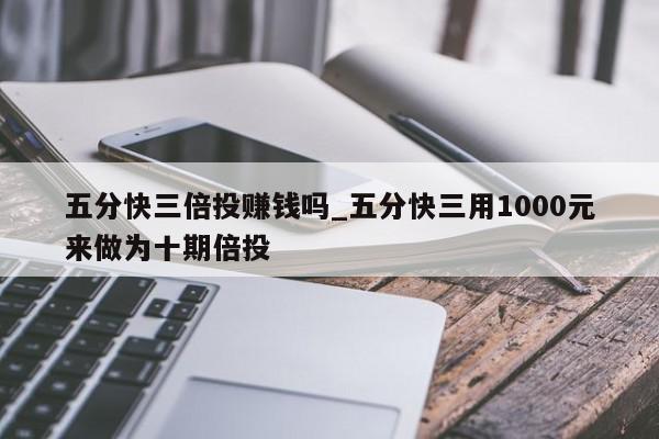 五分快三倍投赚钱吗_五分快三用1000元来做为十期倍投