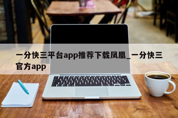 一分快三平台app推荐下载凤凰_一分快三官方app