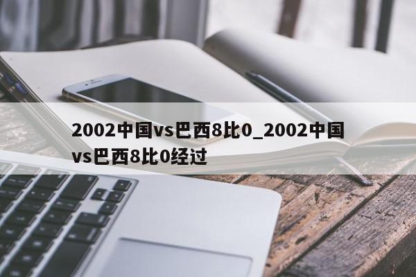 2002中国vs巴西8比0_2002中国vs巴西8比0经过