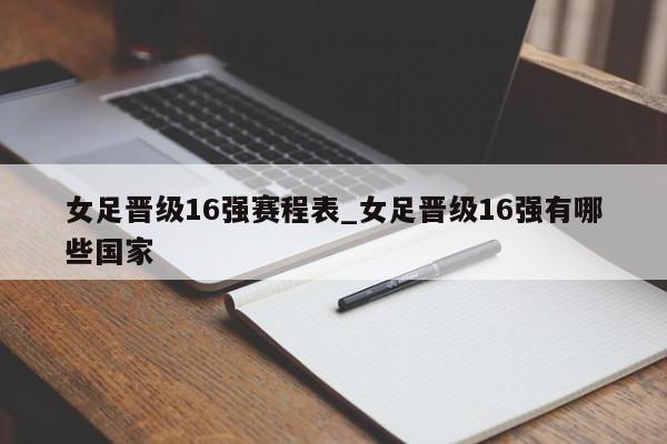 女足晋级16强赛程表_女足晋级16强有哪些国家