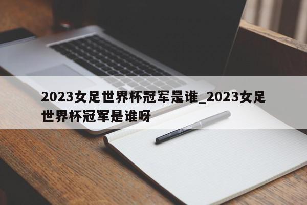 2023女足世界杯冠军是谁_2023女足世界杯冠军是谁呀