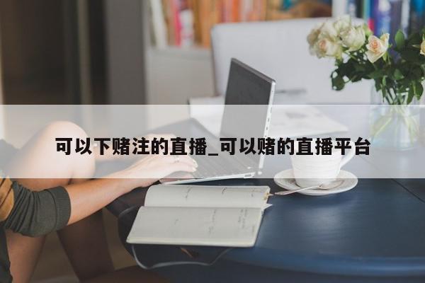 可以下赌注的直播_可以赌的直播平台