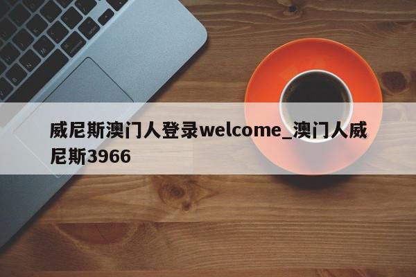 威尼斯澳门人登录welcome_澳门人威尼斯3966