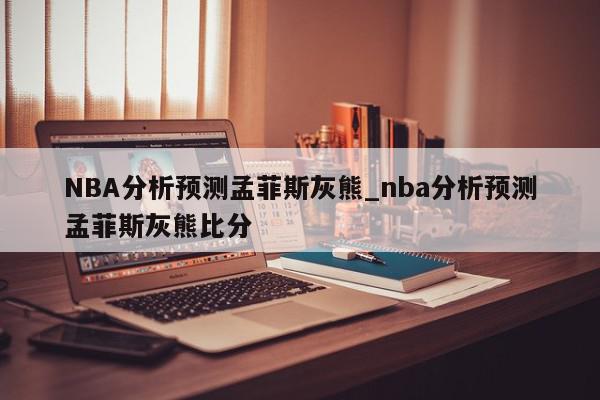 NBA分析预测孟菲斯灰熊_nba分析预测孟菲斯灰熊比分