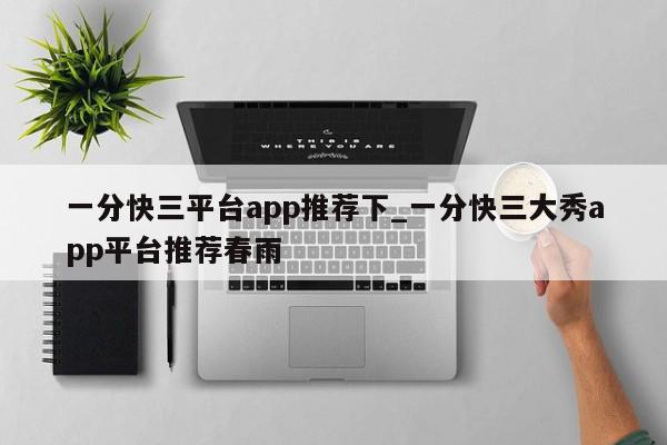 一分快三平台app推荐下_一分快三大秀app平台推荐春雨