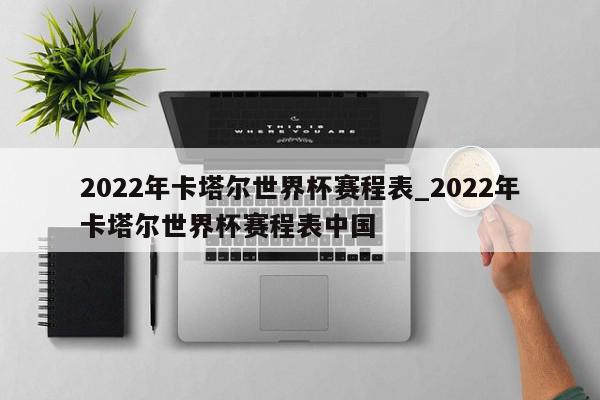 2022年卡塔尔世界杯赛程表_2022年卡塔尔世界杯赛程表中国