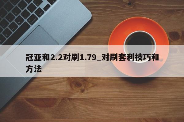 冠亚和2.2对刷1.79_对刷套利技巧和方法