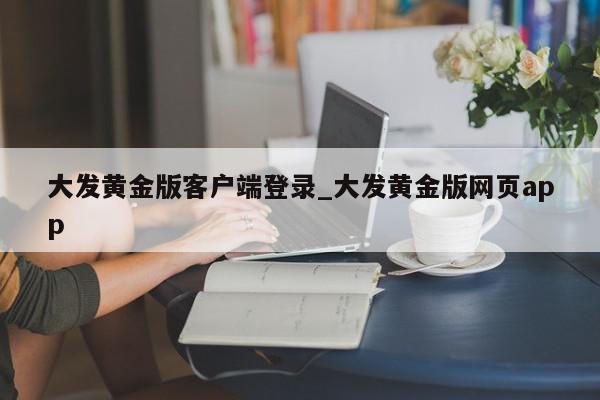 大发黄金版客户端登录_大发黄金版网页app