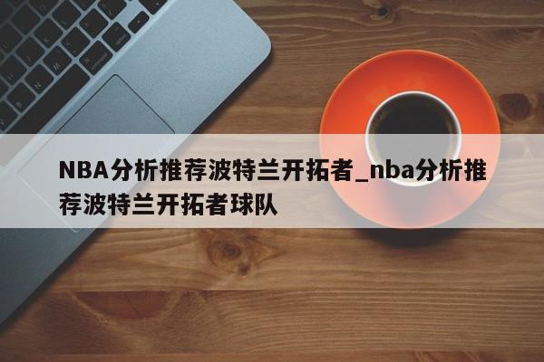 NBA分析推荐波特兰开拓者_nba分析推荐波特兰开拓者球队