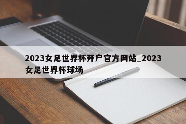 2023女足世界杯开户官方网站_2023女足世界杯球场