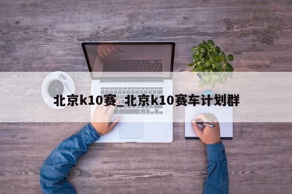 北京k10赛_北京k10赛车计划群