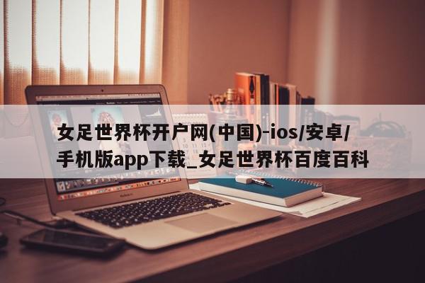 女足世界杯开户网(中国)-ios/安卓/手机版app下载_女足世界杯百度百科