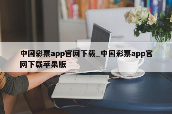 中国彩票app官网下载_中国彩票app官网下载苹果版