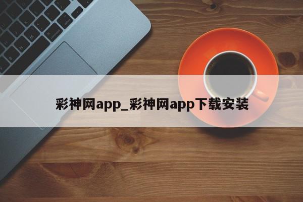 彩神网app_彩神网app下载安装