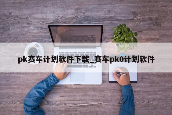 pk赛车计划软件下载_赛车pk0计划软件