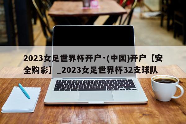 2023女足世界杯开户·(中国)开户【安全购彩】_2023女足世界杯32支球队