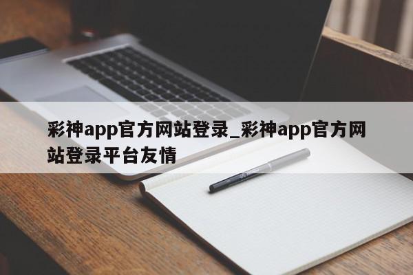 彩神app官方网站登录_彩神app官方网站登录平台友情