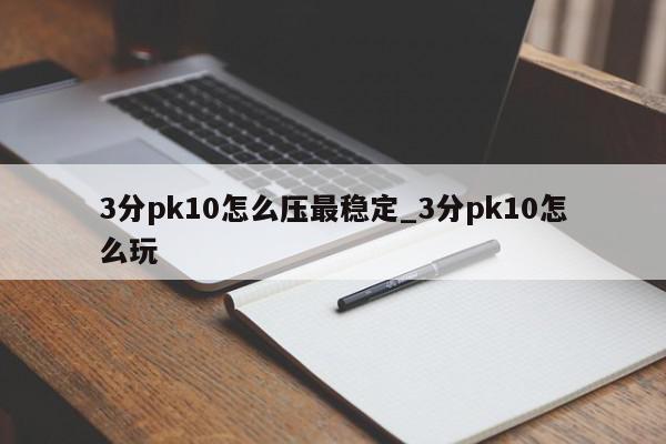 3分pk10怎么压最稳定_3分pk10怎么玩