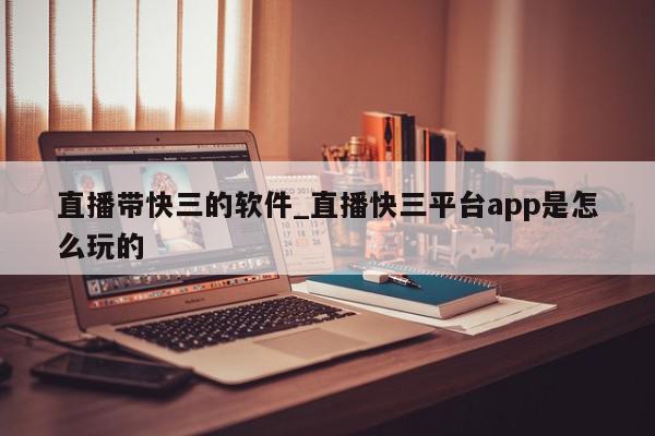 直播带快三的软件_直播快三平台app是怎么玩的