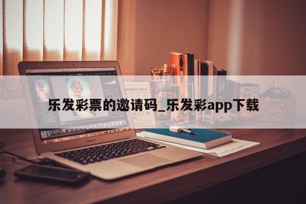 乐发彩票的邀请码_乐发彩app下载