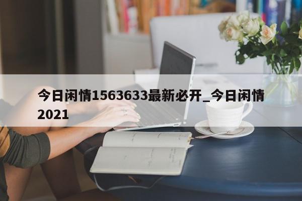 今日闲情1563633最新必开_今日闲情2021