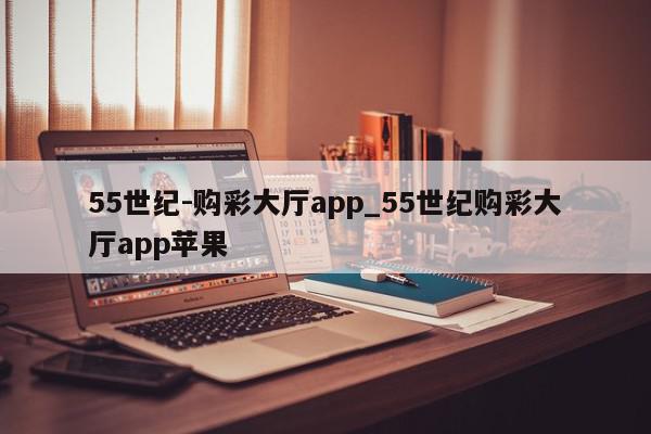 55世纪-购彩大厅app_55世纪购彩大厅app苹果