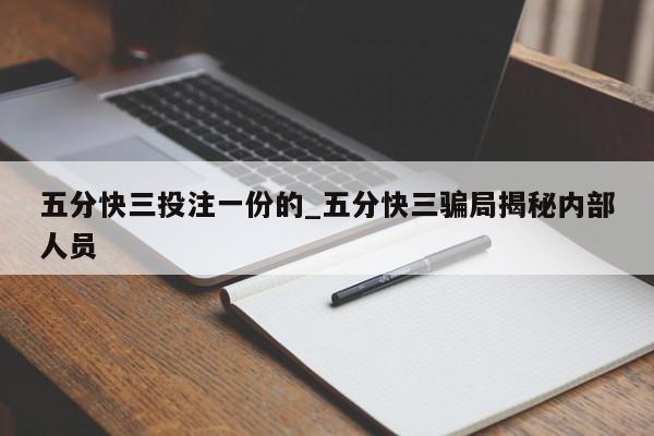 五分快三投注一份的_五分快三骗局揭秘内部人员