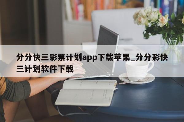 分分快三彩票计划app下载苹果_分分彩快三计划软件下载