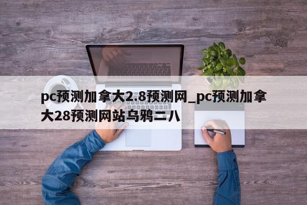 pc预测加拿大2.8预测网_pc预测加拿大28预测网站乌鸦二八