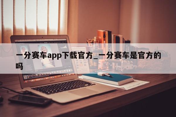 一分赛车app下载官方_一分赛车是官方的吗