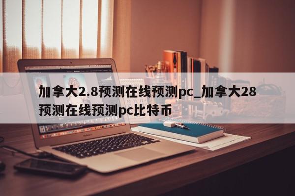 加拿大2.8预测在线预测pc_加拿大28预测在线预测pc比特币