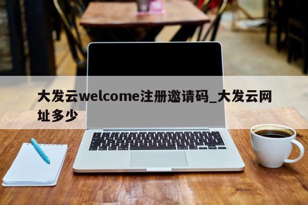 大发云welcome注册邀请码_大发云网址多少