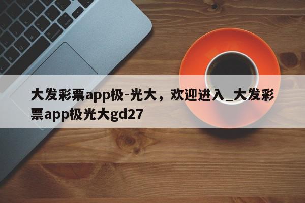 大发彩票app极-光大，欢迎进入_大发彩票app极光大gd27