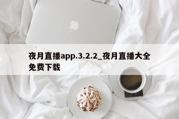 夜月直播app.3.2.2_夜月直播大全免费下载