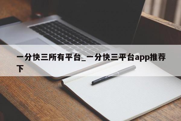 一分快三所有平台_一分快三平台app推荐下