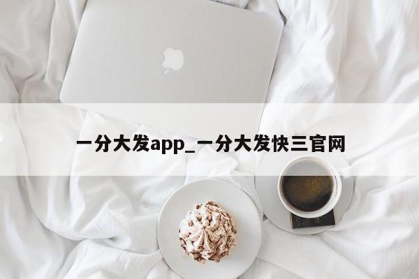 一分大发app_一分大发快三官网