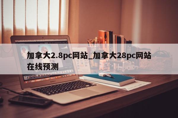 加拿大2.8pc网站_加拿大28pc网站在线预测